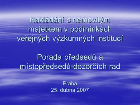 Nakládání s nemovitým majetkem v podmínkách veřejných výzkumných institucí Porada předsedů a místopředsedů dozorčích rad Praha 25. dubna 2007.