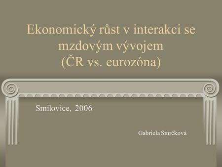 Ekonomický růst v interakci se mzdovým vývojem (ČR vs. eurozóna) Smilovice, 2006 Gabriela Smrčková.