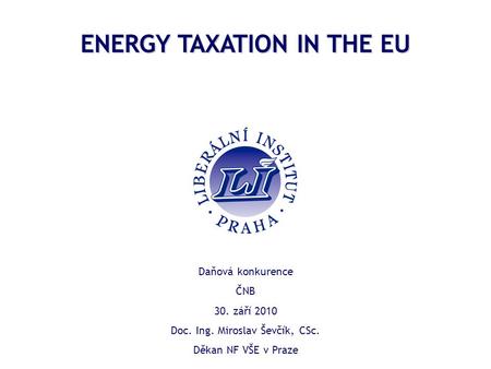 ENERGY TAXATION IN THE EU Daňová konkurence ČNB 30. září 2010 Doc. Ing. Miroslav Ševčík, CSc. Děkan NF VŠE v Praze.