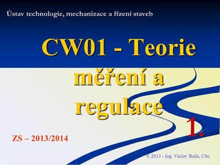 Ústav technologie, mechanizace a řízení staveb CW01 - Teorie měření a regulace © 2013 - Ing. Václav Rada, CSc. ZS – 2013/2014 1.