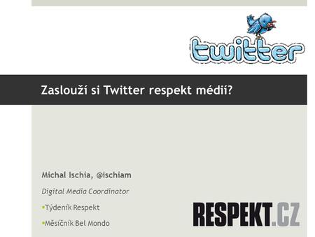 Zaslouží si Twitter respekt médií? Michal Digital Media Coordinator  Týdeník Respekt  Měsíčník Bel Mondo.