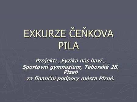 EXKURZE ČEŇKOVA PILA Projekt: „Fyzika nás baví „ Sportovní gymnázium, Táborská 28, Plzeň za finanční podpory města Plzně.