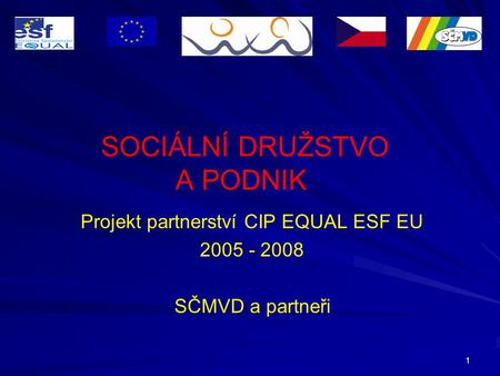 1 SOCIÁLNÍ DRUŽSTVO A PODNIK Projekt partnerství CIP EQUAL ESF EU 2005 - 2008 SČMVD a partneři.