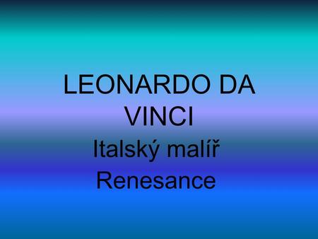 LEONARDO DA VINCI Italský malíř Renesance. LEONARDO DA VINCI.