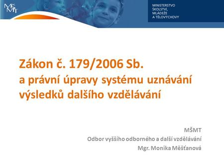 Zákon č. 179/2006 Sb. a právní úpravy systému uznávání výsledků dalšího vzdělávání MŠMT Odbor vyššího odborného a další vzdělávání Mgr. Monika Měšťanová.