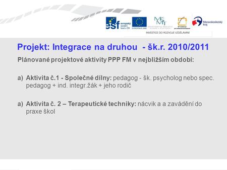 Projekt: Integrace na druhou - šk.r. 2010/2011 Plánované projektové aktivity PPP FM v nejbližším období: a)Aktivita č.1 - Společné dílny: pedagog - šk.