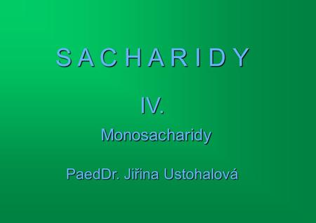 S A C H A R I D Y IV. Monosacharidy PaedDr. Jiřina Ustohalová