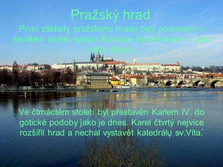 Pražský hrad První základy pražského hradu byly postaveny v devátém století synem Bořivoje Spytihněvem I. jako sídlo vládců. Ve čtrnáctém století byl přestavěn.