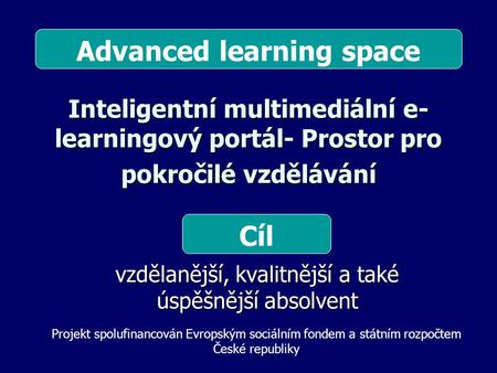 Inteligentní multimediální e- learningový portál- Prostor pro pokročilé vzdělávání vzdělanější, kvalitnější a také úspěšnější absolvent Cíl Projekt spolufinancován.