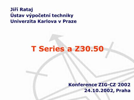 Jiří Rataj Ústav výpočetní techniky Univerzita Karlova v Praze Konference ZIG-CZ 2002 24.10.2002, Praha T Series a Z30.50.