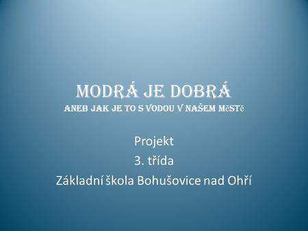 Modrá je dobrá ANEB jak je to s vodou v našem m ě st ě Projekt 3. třída Základní škola Bohušovice nad Ohří.