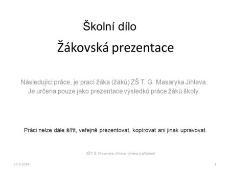 Žákovská prezentace Následující práce, je prací žáka (žáků) ZŠ T. G. Masaryka Jihlava. Je určena pouze jako prezentace výsledků práce žáků školy. 15.9.20141.