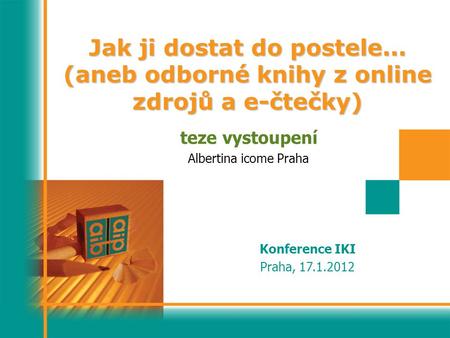 Jak ji dostat do postele... (aneb odborné knihy z online zdrojů a e-čtečky) teze vystoupení Albertina icome Praha Konference IKI Praha, 17.1.2012.