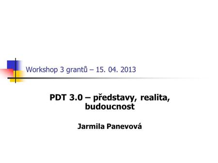 Workshop 3 grantů – 15. 04. 2013 PDT 3.0 – představy, realita, budoucnost Jarmila Panevová.