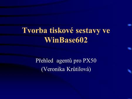 Tvorba tiskové sestavy ve WinBase602 Přehled agentů pro PX50 (Veronika Krůtilová)
