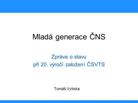 Mladá generace ČNS Zpráva o stavu při 20. výročí založení ČSVTS Tomáš Vytiska.
