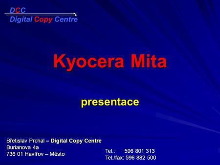 Kyocera Mita presentace Břetislav Prchal – Digital Copy Centre Burianova 4a 736 01 Havířov – Město Tel.: 596 801 313 Tel./fax: 596 882 500 DCC Digital.