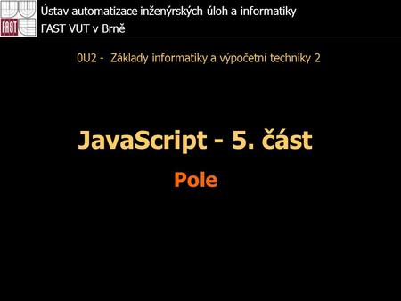 JavaScript - 5. část Pole Ústav automatizace inženýrských úloh a informatiky FAST VUT v Brně 0U2 - Základy informatiky a výpočetní techniky 2.