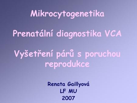 Mikrocytogenetika Prenatální diagnostika VCA Vyšetření párů s poruchou reprodukce Renata Gaillyová LF MU 2007.