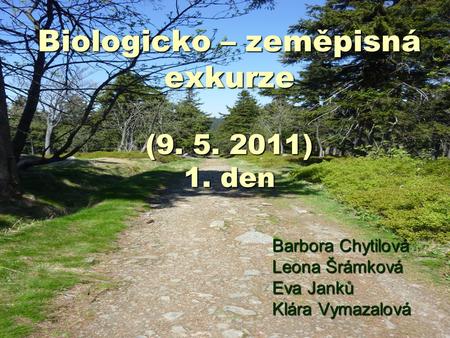 Biologicko – zeměpisná exkurze (9. 5. 2011) 1. den Barbora Chytilová Leona Šrámková Eva Janků Klára Vymazalová.