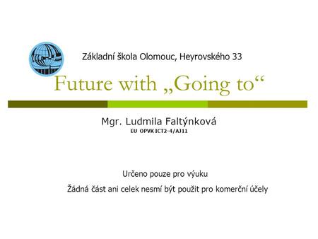 Future with „Going to“ Mgr. Ludmila Faltýnková EU OPVK ICT2-4/AJ11 Základní škola Olomouc, Heyrovského 33 Určeno pouze pro výuku Žádná část ani celek nesmí.