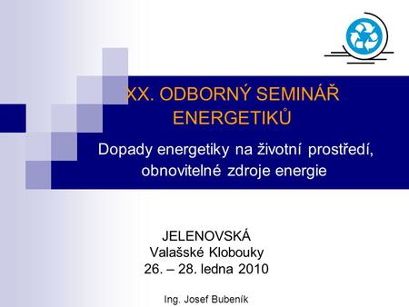 XX. ODBORNÝ SEMINÁŘ ENERGETIKŮ Dopady energetiky na životní prostředí, obnovitelné zdroje energie JELENOVSKÁ Valašské Klobouky 26. – 28. ledna 2010 Ing.