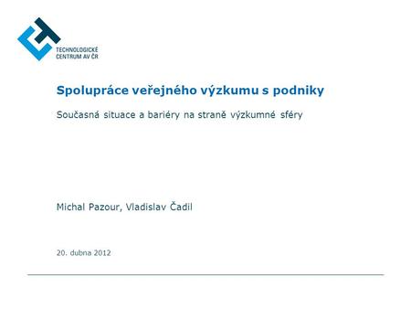 Spolupráce veřejného výzkumu s podniky Současná situace a bariéry na straně výzkumné sféry Michal Pazour, Vladislav Čadil 20. dubna 2012.