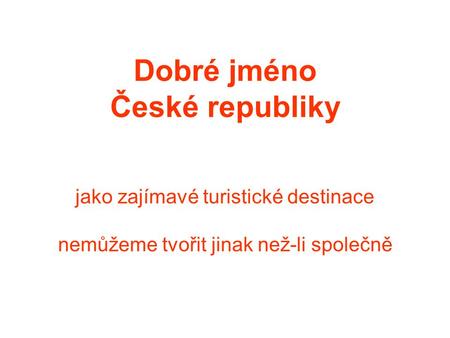 Dobré jméno České republiky jako zajímavé turistické destinace nemůžeme tvořit jinak než-li společně.