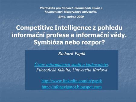 Přednáška pro Kabinet informačníh studií a knihovnictví, Masarykova univerzita, Brno, duben 2009 Competitive Intelligence z pohledu informační profese.