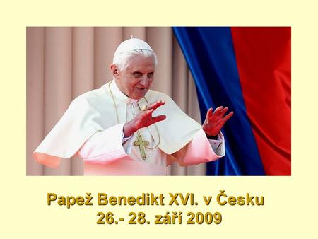 Papež Benedikt XVI. v Česku 26.- 28. září 2009 Papež Benedikt XVI. v Česku 26.- 28. září 2009.