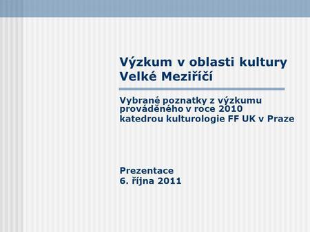 Výzkum v oblasti kultury Velké Meziříčí Vybrané poznatky z výzkumu prováděného v roce 2010 katedrou kulturologie FF UK v Praze Prezentace 6. října 2011.