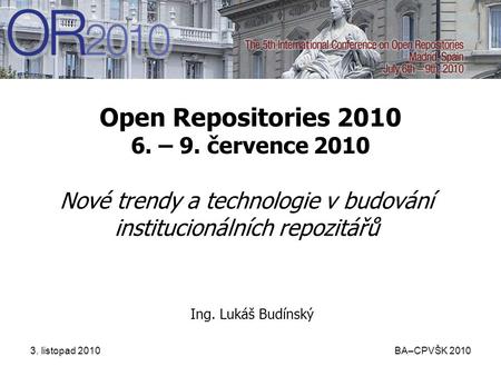 3. listopad 2010 BA–CPVŠK 2010 Open Repositories 2010 6. – 9. července 2010 Nové trendy a technologie v budování institucionálních repozitářů Ing. Lukáš.