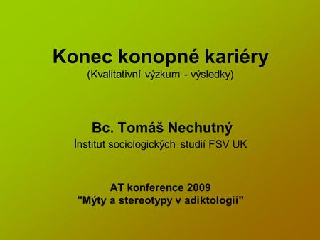 Konec konopné kariéry (Kvalitativní výzkum - výsledky) Bc. Tomáš Nechutný I nstitut sociologických studií FSV UK AT konference 2009 Mýty a stereotypy.