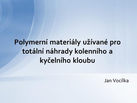 Polymerní materiály užívané pro totální náhrady kolenního a kyčelního kloubu Jan Vocílka.