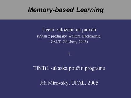 Memory-based Learning Učení založené na paměti (výtah z přednášky Waltera Daelemanse, GSLT, Göteborg 2003) + TiMBL -ukázka použití programu Jiří Mírovský,