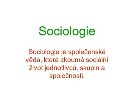 Sociologie Sociologie je společenská věda, která zkoumá sociální život jednotlivců, skupin a společnosti.