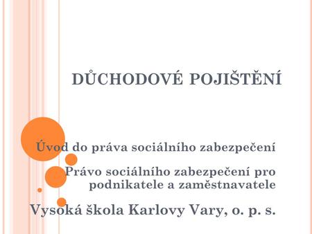 Důchodové pojištění Úvod do práva sociálního zabezpečení Právo sociálního zabezpečení pro podnikatele a zaměstnavatele Vysoká škola Karlovy Vary,