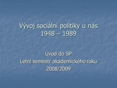 Vývoj sociální politiky u nás 1948 – 1989 Úvod do SP Letní semestr akademického roku 2008/2009.