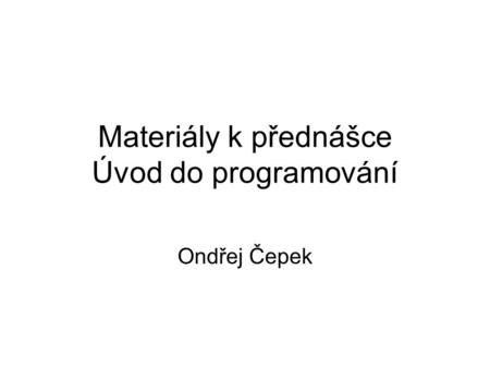 Materiály k přednášce Úvod do programování Ondřej Čepek.