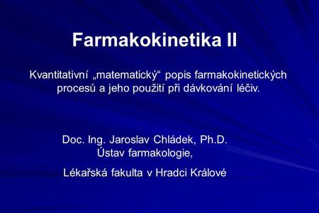 Farmakokinetika II Kvantitativní „matematický“ popis farmakokinetických procesů a jeho použití při dávkování léčiv. Doc. Ing. Jaroslav Chládek, Ph.D.