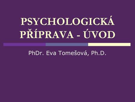PSYCHOLOGICKÁ PŘÍPRAVA - ÚVOD PhDr. Eva Tomešová, Ph.D.