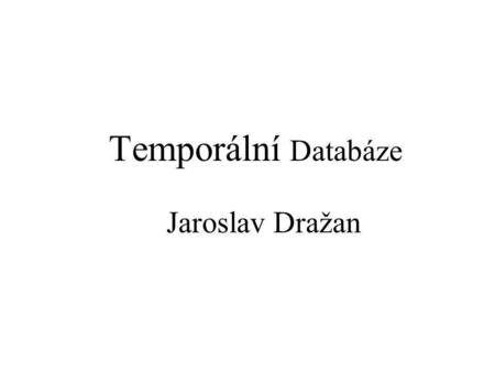 Temporální Databáze Jaroslav Dražan. Čím se budeme zabývat Proč je čas v DB důležitý Práce s časem pomocí klasického SQL Reprezentace časové domény Spojování.