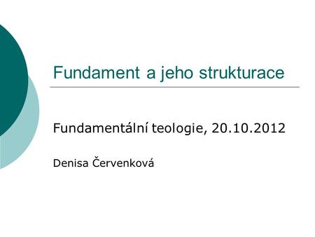 Fundament a jeho strukturace Fundamentální teologie, 20.10.2012 Denisa Červenková.