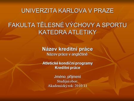 UNIVERZITA KARLOVA V PRAZE FAKULTA TĚLESNÉ VÝCHOVY A SPORTU KATEDRA ATLETIKY Název kreditní práce Název práce v angličtině Atletické kondiční programy.