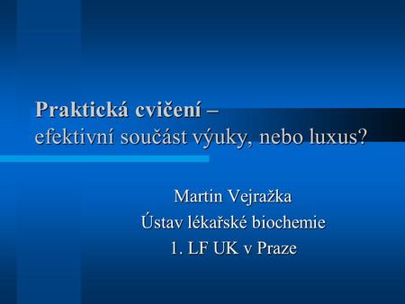 Praktická cvičení – efektivní součást výuky, nebo luxus? Martin Vejražka Ústav lékařské biochemie 1. LF UK v Praze.