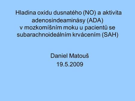 Hladina oxidu dusnatého (NO) a aktivita adenosindeaminásy (ADA) v mozkomíšním moku u pacientů se subarachnoideálním krvácením (SAH) Daniel Matouš 19.5.2009.