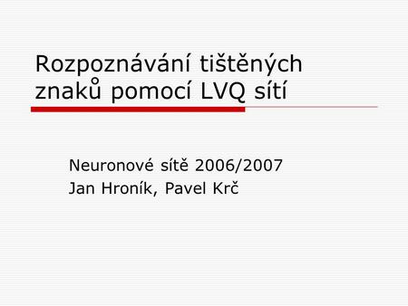 Rozpoznávání tištěných znaků pomocí LVQ sítí Neuronové sítě 2006/2007 Jan Hroník, Pavel Krč.