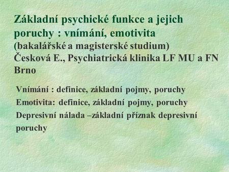 Základní psychické funkce a jejich poruchy : vnímání, emotivita (bakalářské a magisterské studium) Česková E., Psychiatrická klinika LF MU a FN Brno.