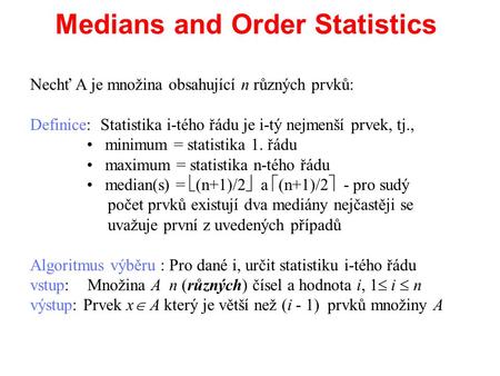 Medians and Order Statistics Nechť A je množina obsahující n různých prvků: Definice: Statistika i-tého řádu je i-tý nejmenší prvek, tj., minimum = statistika.