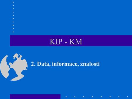 KIP - KM 2. Data, informace, znalosti. KIP/KM - 22 Definice znalosti - 1 Znalost je proměnlivou směsí uspořádaných zkušeností, hodnot, do souvislostí.